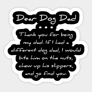 Dear dog dad. Thank you for being my dad. If I had a different dog dad, I would bite him on the nuts, chew up his slippers, and go find you T-shirt Sticker